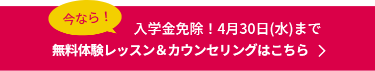 無料体験レッスン＆カウンセリングはこちら　今なら！入学金免除！4月30日（水）まで